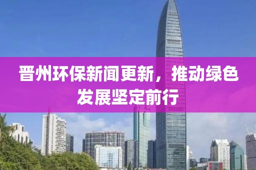 晉州環(huán)保新聞更新，推動綠色發(fā)展堅定前行