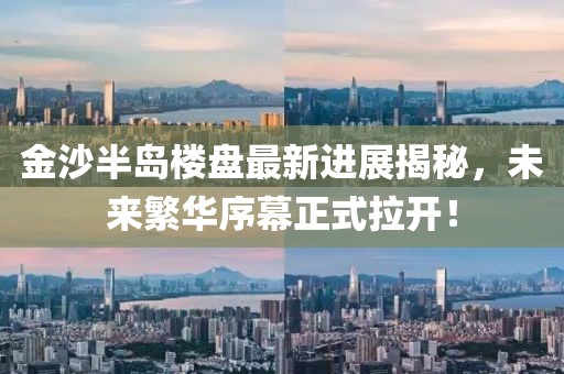 金沙半島樓盤最新進展揭秘，未來繁華序幕正式拉開！