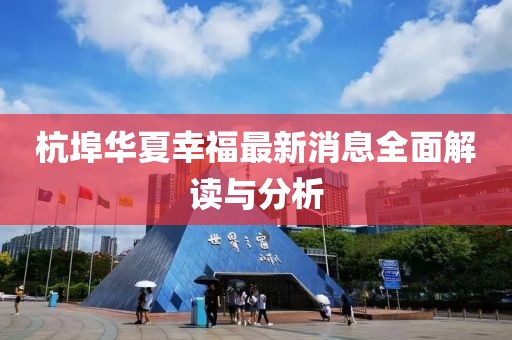 杭埠華夏幸福最新消息全面解讀與分析