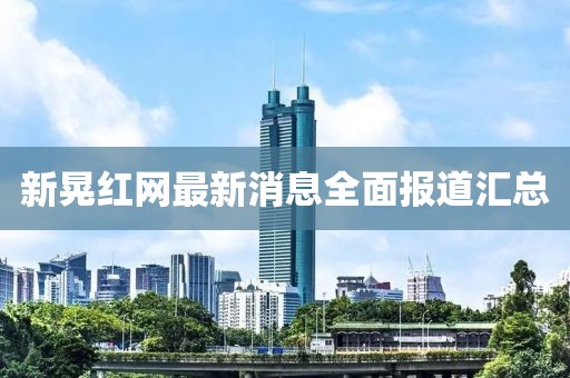 新晃紅網(wǎng)最新消息全面報(bào)道匯總
