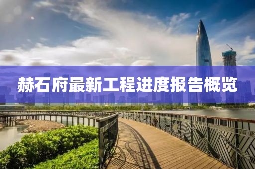 赫石府最新工程進(jìn)度報(bào)告概覽