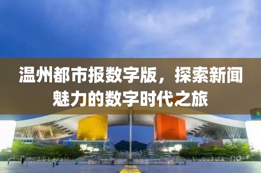溫州都市報(bào)數(shù)字版，探索新聞魅力的數(shù)字時(shí)代之旅