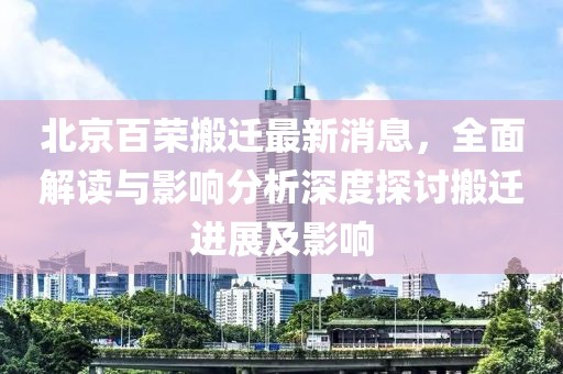 北京百榮搬遷最新消息，全面解讀與影響分析深度探討搬遷進展及影響