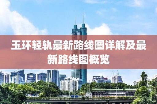 玉環(huán)輕軌最新路線圖詳解及最新路線圖概覽