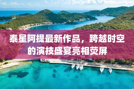 泰星阿提最新作品，跨越時空的演技盛宴亮相熒屏