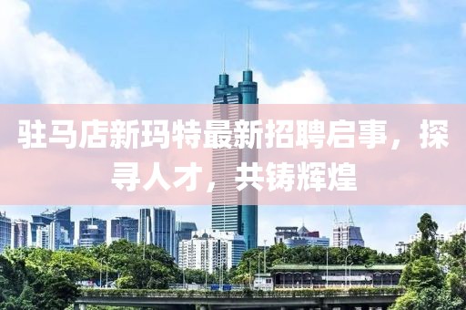 駐馬店新瑪特最新招聘啟事，探尋人才，共鑄輝煌