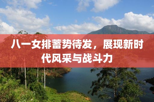 八一女排蓄勢待發(fā)，展現(xiàn)新時代風(fēng)采與戰(zhàn)斗力