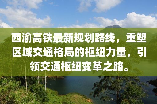 西渝高鐵最新規(guī)劃路線，重塑區(qū)域交通格局的樞紐力量，引領(lǐng)交通樞紐變革之路。