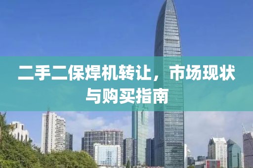 二手二保焊機(jī)轉(zhuǎn)讓，市場現(xiàn)狀與購買指南