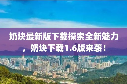 奶塊最新版下載探索全新魅力，奶塊下載1.6版來襲！
