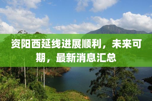 資陽西延線進(jìn)展順利，未來可期，最新消息匯總