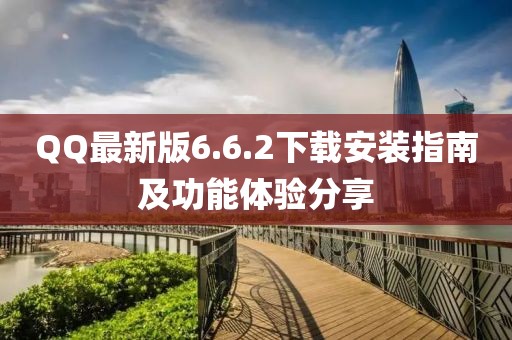 QQ最新版6.6.2下載安裝指南及功能體驗(yàn)分享