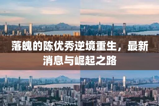 落魄的陳優(yōu)秀逆境重生，最新消息與崛起之路