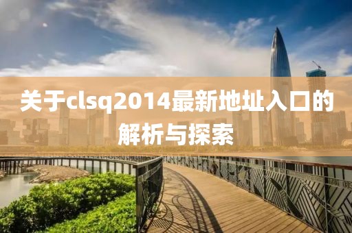 關于clsq2014最新地址入口的解析與探索