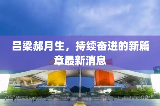 呂梁郝月生，持續(xù)奮進的新篇章最新消息