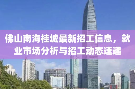 佛山南海桂城最新招工信息，就業(yè)市場分析與招工動態(tài)速遞
