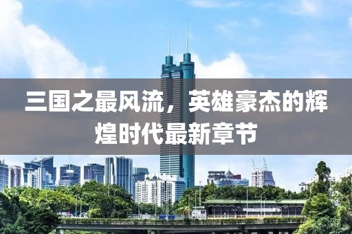 三國(guó)之最風(fēng)流，英雄豪杰的輝煌時(shí)代最新章節(jié)