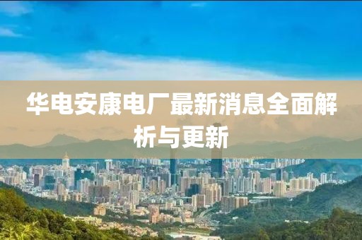 華電安康電廠最新消息全面解析與更新