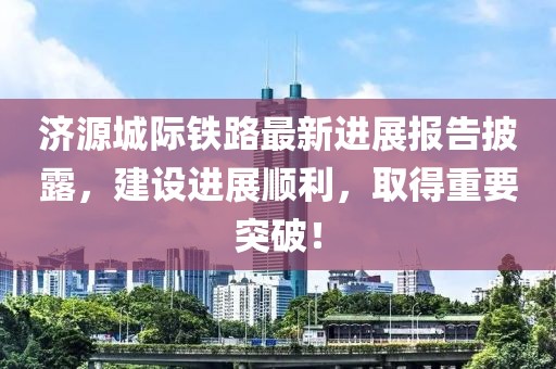 濟源城際鐵路最新進(jìn)展報告披露，建設進(jìn)展順利，取得重要突破！