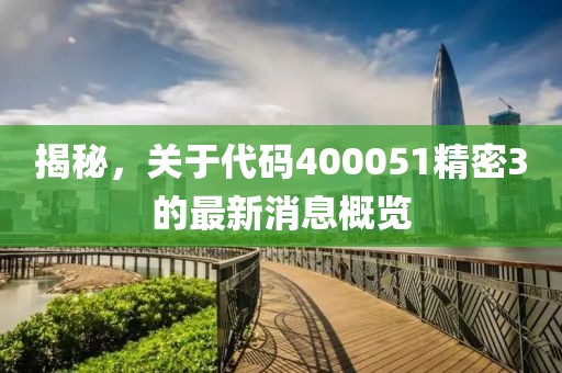 揭秘，關(guān)于代碼400051精密3的最新消息概覽