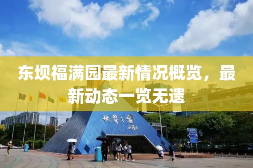 東壩福滿園最新情況概覽，最新動(dòng)態(tài)一覽無(wú)遺