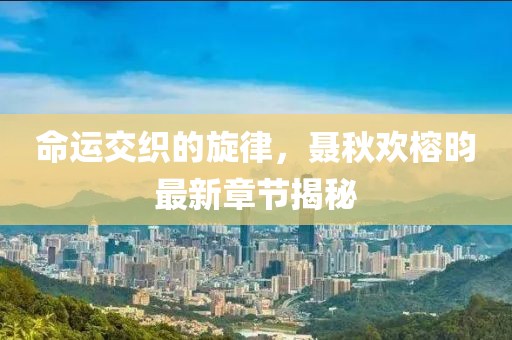 命運(yùn)交織的旋律，聶秋歡榕昀最新章節(jié)揭秘