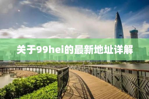 關(guān)于99hei的最新地址詳解
