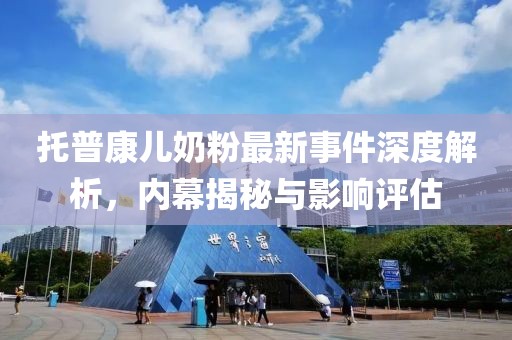 托普康兒奶粉最新事件深度解析，內(nèi)幕揭秘與影響評(píng)估