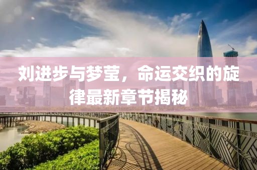 劉進步與夢瑩，命運交織的旋律最新章節(jié)揭秘
