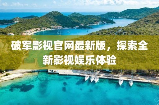 破軍影視官網(wǎng)最新版，探索全新影視娛樂體驗