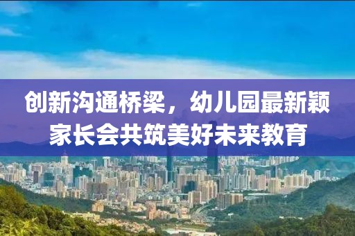創(chuàng)新溝通橋梁，幼兒園最新穎家長會共筑美好未來教育