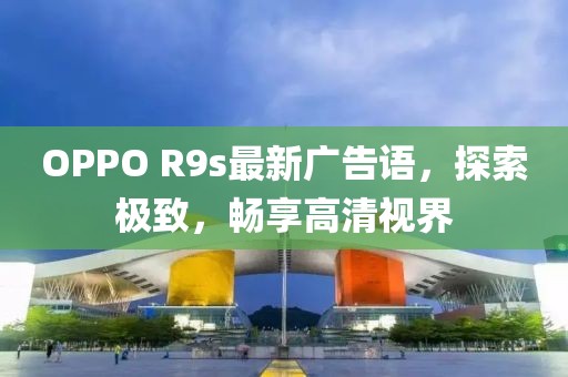 OPPO R9s最新廣告語，探索極致，暢享高清視界