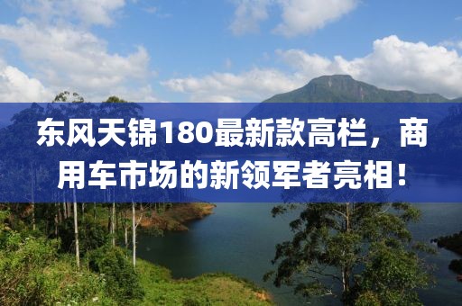 東風天錦180最新款高欄，商用車市場的新領軍者亮相！