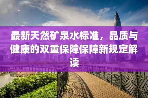 最新天然礦泉水標準，品質(zhì)與健康的雙重保障保障新規(guī)定解讀