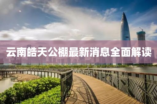 云南皓天公棚最新消息全面解讀
