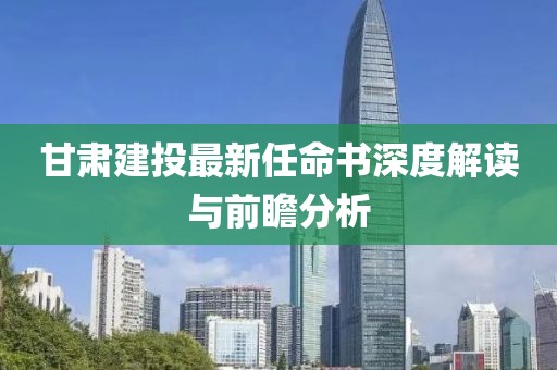 甘肅建投最新任命書深度解讀與前瞻分析