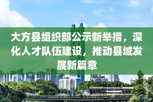 大方縣組織部公示新舉措，深化人才隊(duì)伍建設(shè)，推動(dòng)縣域發(fā)展新篇章