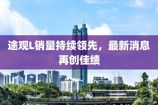 途觀L銷量持續(xù)領(lǐng)先，最新消息再創(chuàng)佳績(jī)
