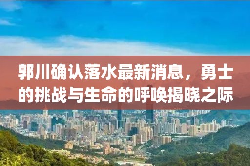 郭川確認落水最新消息，勇士的挑戰(zhàn)與生命的呼喚揭曉之際