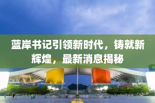 藍(lán)岸書(shū)記引領(lǐng)新時(shí)代，鑄就新輝煌，最新消息揭秘