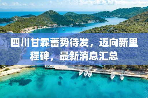 四川甘霖蓄勢待發(fā)，邁向新里程碑，最新消息匯總