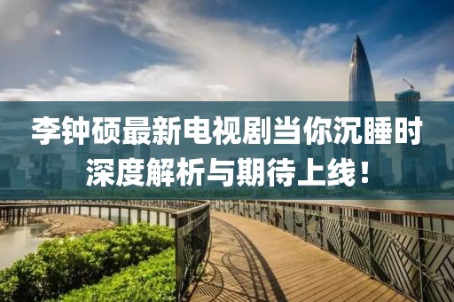 李鐘碩最新電視劇當(dāng)你沉睡時(shí)深度解析與期待上線(xiàn)！