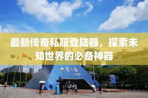 最新傳奇私服登陸器，探索未知世界的必備神器