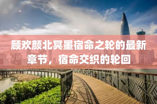 顧歡顏北冥墨宿命之輪的最新章節(jié)，宿命交織的輪回