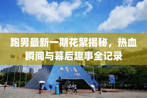跑男最新一期花絮揭秘，熱血瞬間與幕后趣事全記錄