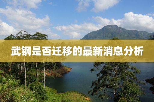 武鋼是否遷移的最新消息分析