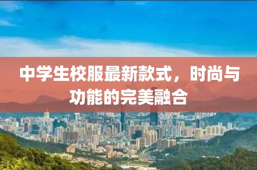 中學(xué)生校服最新款式，時尚與功能的完美融合