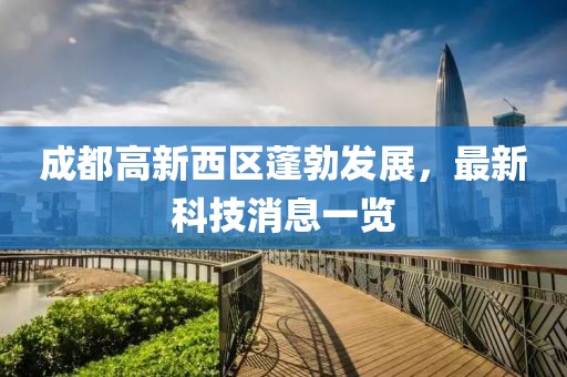 成都高新西區(qū)蓬勃發(fā)展，最新科技消息一覽