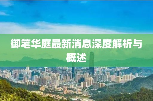 御筆華庭最新消息深度解析與概述