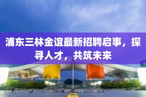 浦東三林金誼最新招聘啟事，探尋人才，共筑未來